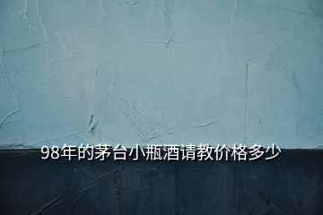 98年的茅臺小瓶酒請教價(jià)格多少