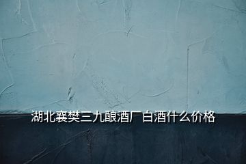 湖北襄樊三九釀酒廠白酒什么價(jià)格