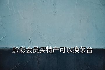 黔彩會(huì)員買(mǎi)特產(chǎn)可以換茅臺(tái)