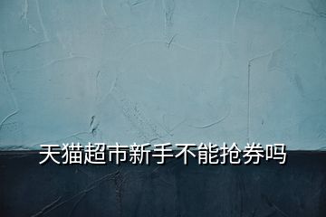 天貓超市新手不能搶券嗎