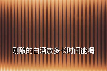 剛釀的白酒放多長時(shí)間能喝