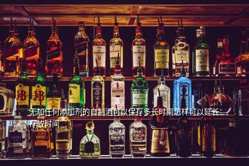 無加任何添加劑的自制酒可以保存多長時間怎樣可以延長存放時間