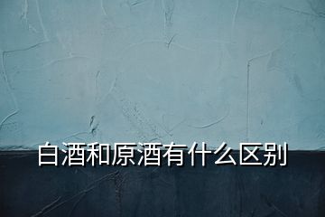 白酒和原酒有什么區(qū)別