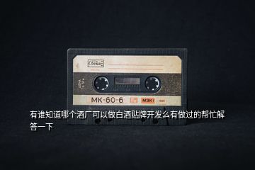 有誰知道哪個酒廠可以做白酒貼牌開發(fā)么有做過的幫忙解答一下