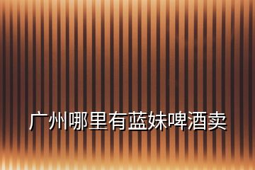 廣州哪里有藍妹啤酒賣