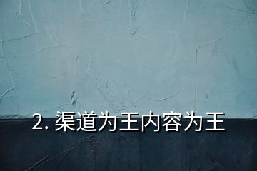 2. 渠道為王內(nèi)容為王