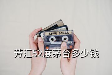 芳匯52度茅臺(tái)多少錢(qián)