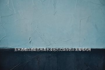 玉米酒糟白酒能否用清水浸泡方式保存防止發(fā)霉喂雞用