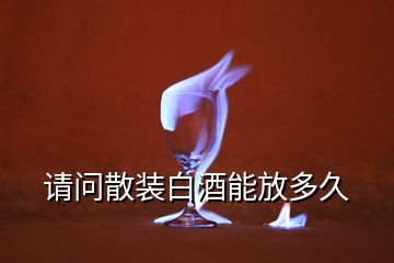 請(qǐng)問散裝白酒能放多久