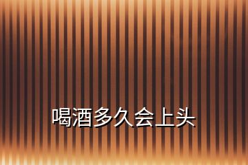 喝酒多久會(huì)上頭