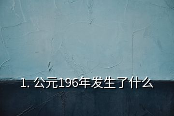 1. 公元196年發(fā)生了什么
