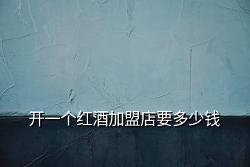 開一個紅酒加盟店要多少錢