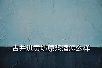 古井進貢坊原漿酒怎么樣