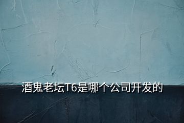 酒鬼老壇T6是哪個公司開發(fā)的