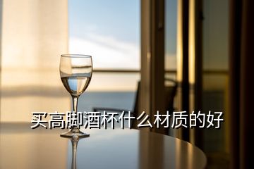 買(mǎi)高腳酒杯什么材質(zhì)的好
