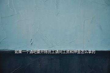 如果一個(gè)酒吧要開除員工請(qǐng)問工資和押金怎么拿的