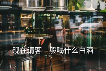 現(xiàn)在請(qǐng)客一般喝什么白酒