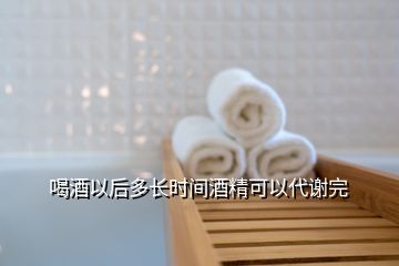 喝酒以后多長時(shí)間酒精可以代謝完