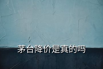 茅臺降價是真的嗎