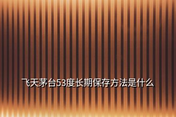 飛天茅臺53度長期保存方法是什么