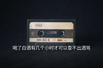 喝了白酒有幾個(gè)小時(shí)才可以查不出酒駕