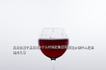 云南省晉寧縣雙河鄉(xiāng)什么時(shí)候趕集昆陽周邊鄉(xiāng)鎮(zhèn)什么趕集每月幾號
