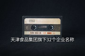 天津食品集團(tuán)旗下32個企業(yè)名稱