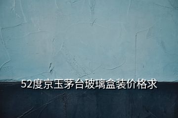 52度京玉茅臺(tái)玻璃盒裝價(jià)格求