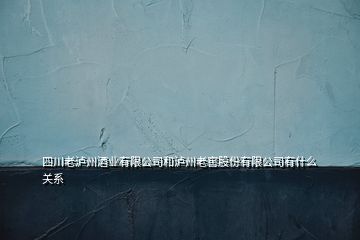 四川老瀘州酒業(yè)有限公司和瀘州老窖股份有限公司有什么關系