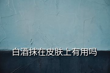 白酒抹在皮膚上有用嗎
