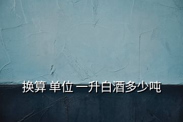 換算 單位 一升白酒多少噸