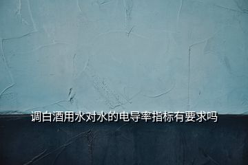調(diào)白酒用水對水的電導率指標有要求嗎