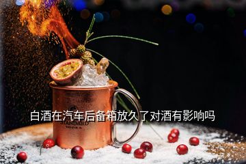 白酒在汽車后備箱放久了對(duì)酒有影響嗎