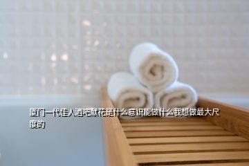 廈門一代佳人酒吧獻花是什么意識能做什么我想做最大尺度的