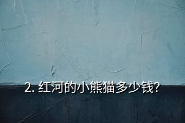 2. 紅河的小熊貓多少錢？