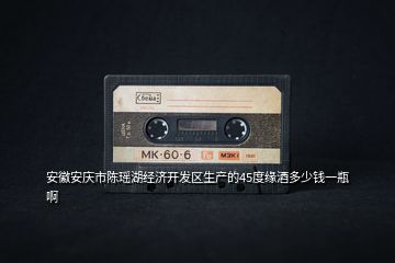 安徽安慶市陳瑤湖經(jīng)濟(jì)開發(fā)區(qū)生產(chǎn)的45度緣酒多少錢一瓶啊