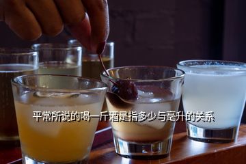 平常所說(shuō)的喝一斤酒是指多少與毫升的關(guān)系