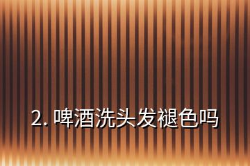 2. 啤酒洗頭發(fā)褪色嗎