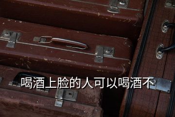 喝酒上臉的人可以喝酒不