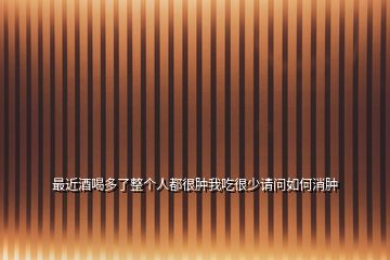 最近酒喝多了整個(gè)人都很腫我吃很少請問如何消腫