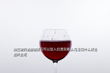 自己做的酒釀做好后可以加入白酒泡著么有沒有什么好處或壞處呢