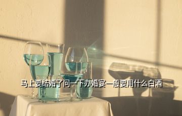 馬上要結婚了問一下辦婚宴一般要用什么白酒
