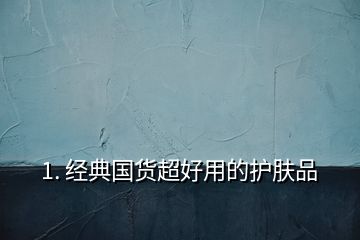 1. 經(jīng)典國貨超好用的護(hù)膚品