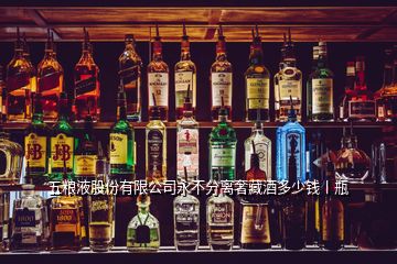 五糧液股份有限公司永不分離奢藏酒多少錢丨瓶