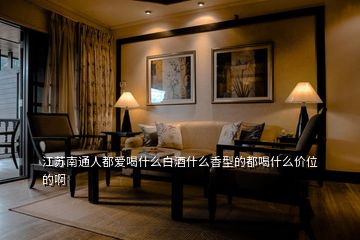 江蘇南通人都愛喝什么白酒什么香型的都喝什么價(jià)位的啊