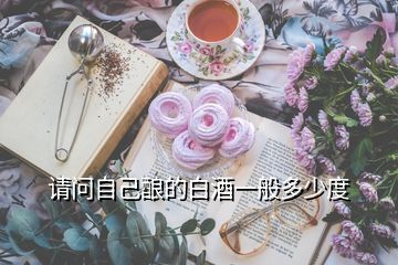 請(qǐng)問自己釀的白酒一般多少度