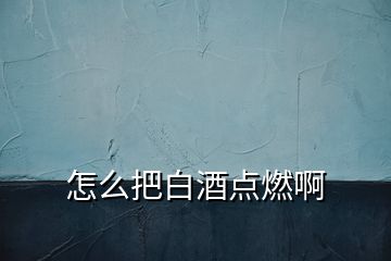 怎么把白酒點燃啊