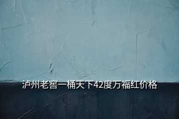 瀘州老窖一桶天下42度萬(wàn)福紅價(jià)格