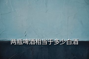 兩瓶啤酒相當于多少白酒