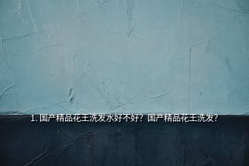 1. 國(guó)產(chǎn)精品花王洗發(fā)水好不好？國(guó)產(chǎn)精品花王洗發(fā)？
